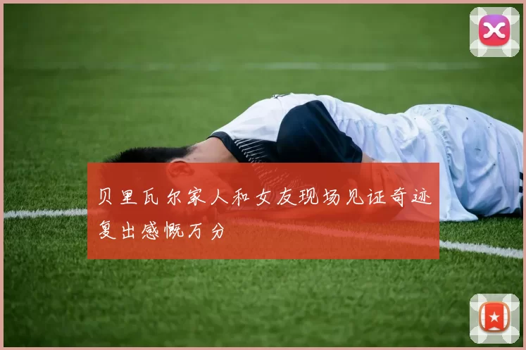 贝里瓦尔家人和女友现场见证奇迹复出感慨万分
