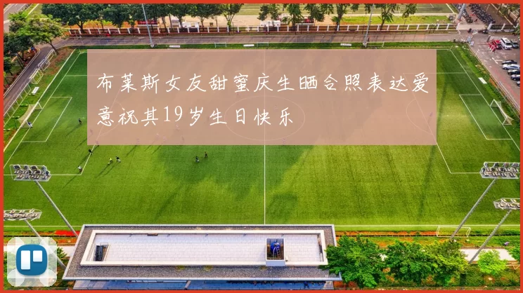 布莱斯女友甜蜜庆生晒合照表达爱意祝其19岁生日快乐