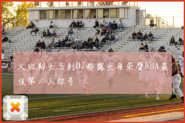 文班剃头马刺DJ崭露头角荣膺NBA最佳第六人称号