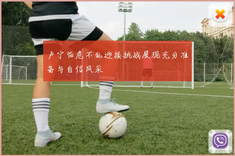 卢宁临危不乱迎接挑战展现充分准备与自信风采