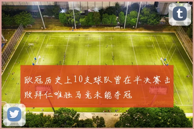 欧冠历史上10支球队曾在半决赛击败拜仁唯独马竞未能夺冠