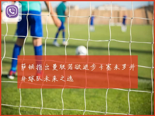 萨顿指出曼联若欲进步卡塞米罗并非球队未来之选