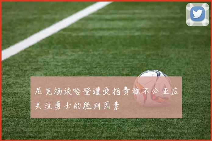 尼克杨谈哈登遭受指责称不公正应关注勇士的胜利因素
