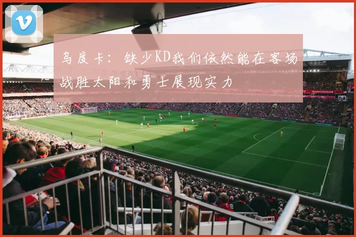乌度卡：缺少KD我们依然能在客场战胜太阳和勇士展现实力