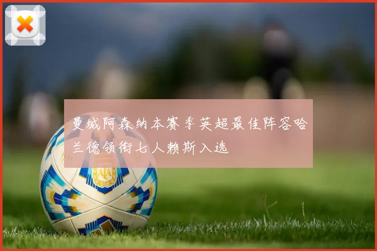 曼城阿森纳本赛季英超最佳阵容哈兰德领衔七人赖斯入选