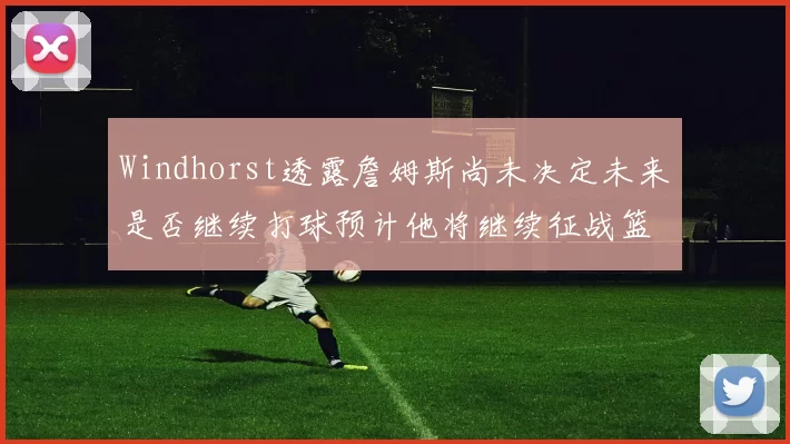 Windhorst透露詹姆斯尚未决定未来是否继续打球预计他将继续征战篮球赛场