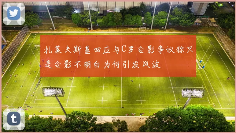 扎莱夫斯基回应与C罗合影争议称只是合影不明白为何引发风波