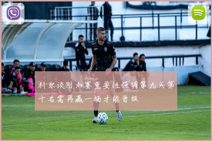 科尔谈附加赛重要性强调第九或第十名需再赢一场才能晋级