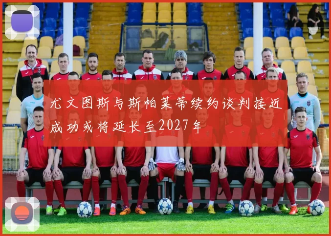 尤文图斯与斯帕莱蒂续约谈判接近成功或将延长至2027年