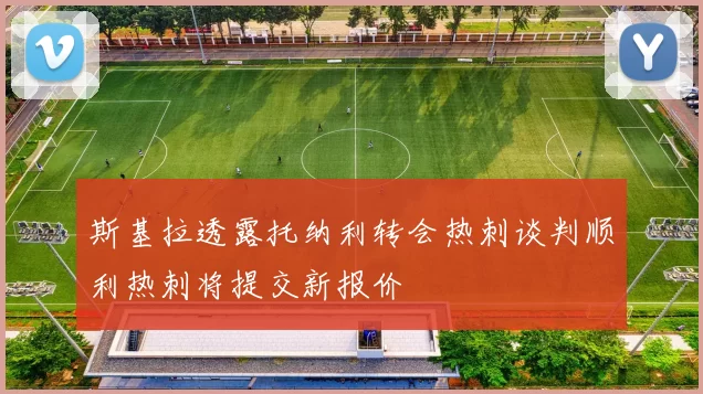 斯基拉透露托纳利转会热刺谈判顺利热刺将提交新报价
