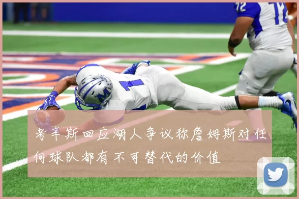 考辛斯回应湖人争议称詹姆斯对任何球队都有不可替代的价值