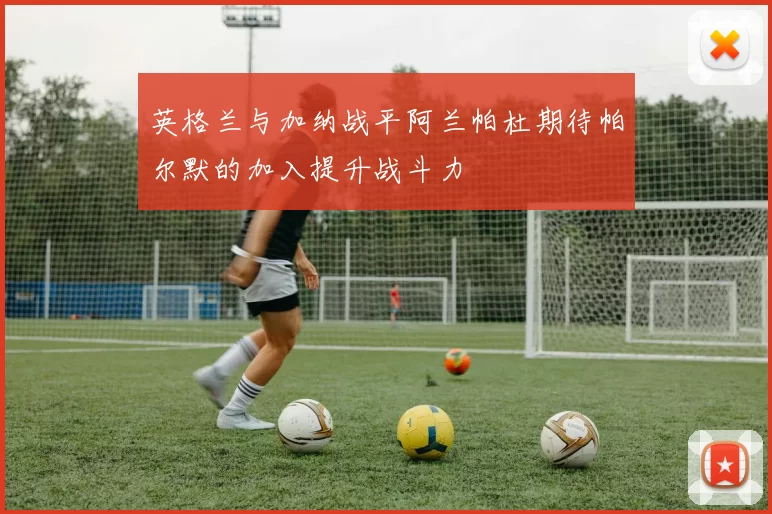 英格兰与加纳战平阿兰帕杜期待帕尔默的加入提升战斗力