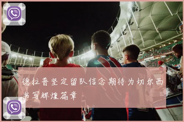 德拉普坚定留队信念期待为切尔西书写辉煌篇章