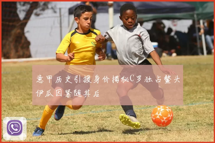 意甲历史引援身价揭秘C罗独占鳌头伊瓜因紧随其后