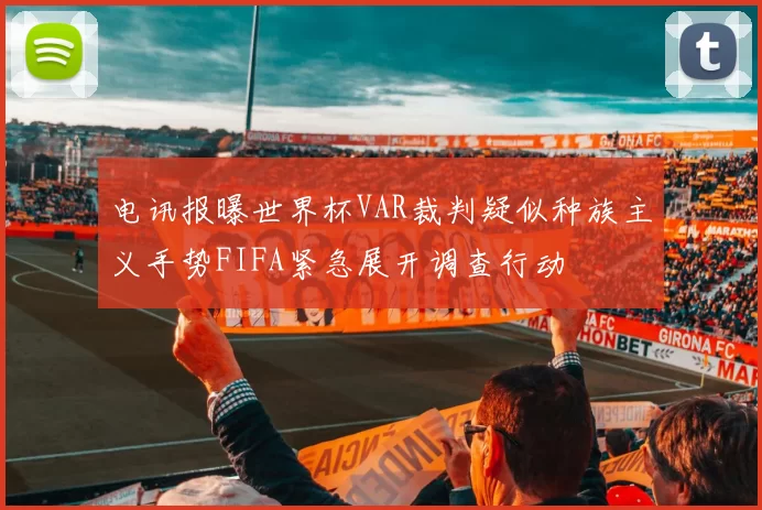 电讯报曝世界杯VAR裁判疑似种族主义手势FIFA紧急展开调查行动